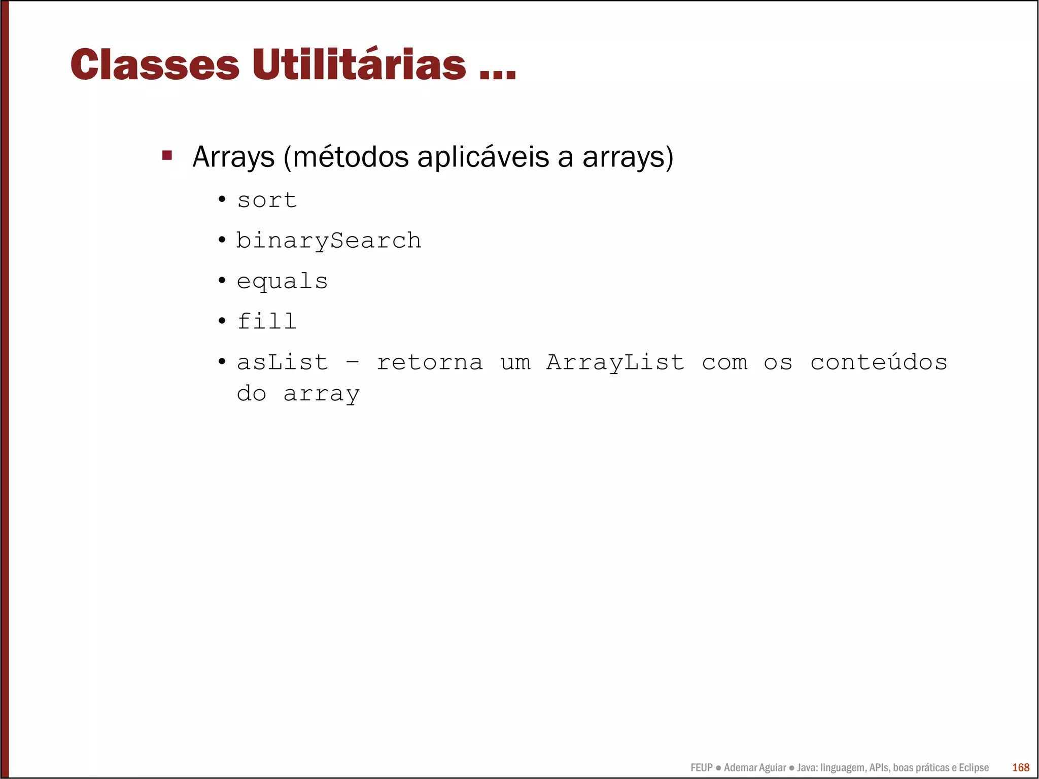 FEUP ● Ademar Aguiar ● Java: linguagem, APIs, boas práticas e Eclipse 168
Classes Utilitárias …
Arrays (métodos aplicáveis a arrays)
• sort
• binarySearch
• equals
• fill
• asList – retorna um ArrayList com os conteúdos
do array
 