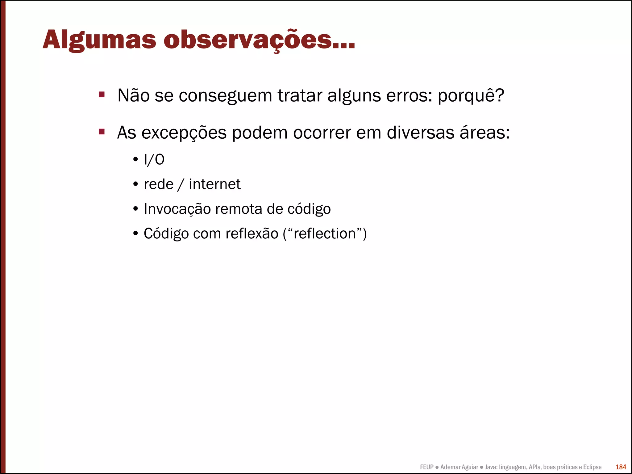 FEUP ● Ademar Aguiar ● Java: linguagem, APIs, boas práticas e Eclipse 184
Algumas observações…
Não se conseguem tratar alguns erros: porquê?
As excepções podem ocorrer em diversas áreas:
• I/O
• rede / internet
• Invocação remota de código
• Código com reflexão (“reflection”)
 