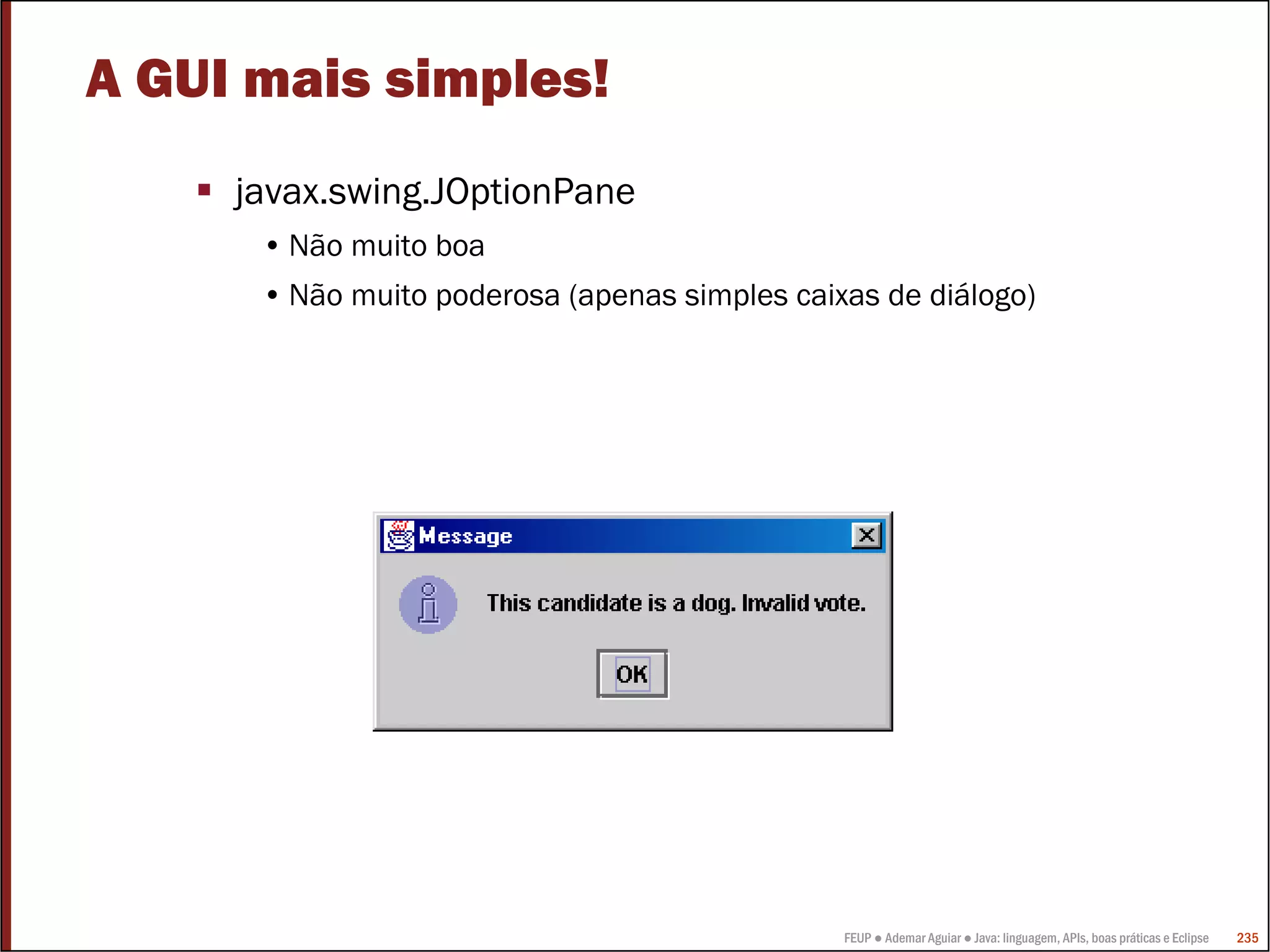FEUP ● Ademar Aguiar ● Java: linguagem, APIs, boas práticas e Eclipse 235
A GUI mais simples!
javax.swing.JOptionPane
• Não muito boa
• Não muito poderosa (apenas simples caixas de diálogo)
 