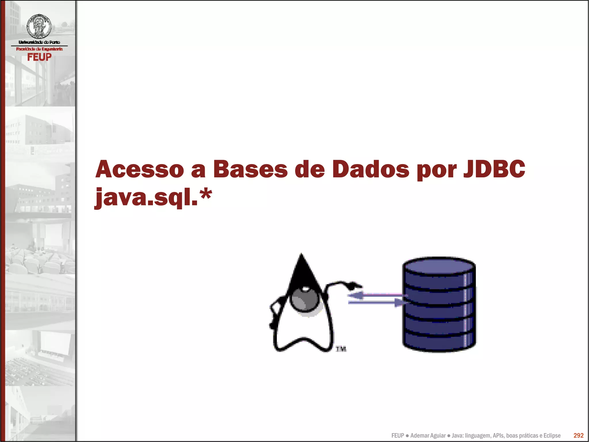 FEUP ● Ademar Aguiar ● Java: linguagem, APIs, boas práticas e Eclipse 292
Acesso a Bases de Dados por JDBC
java.sql.*
 