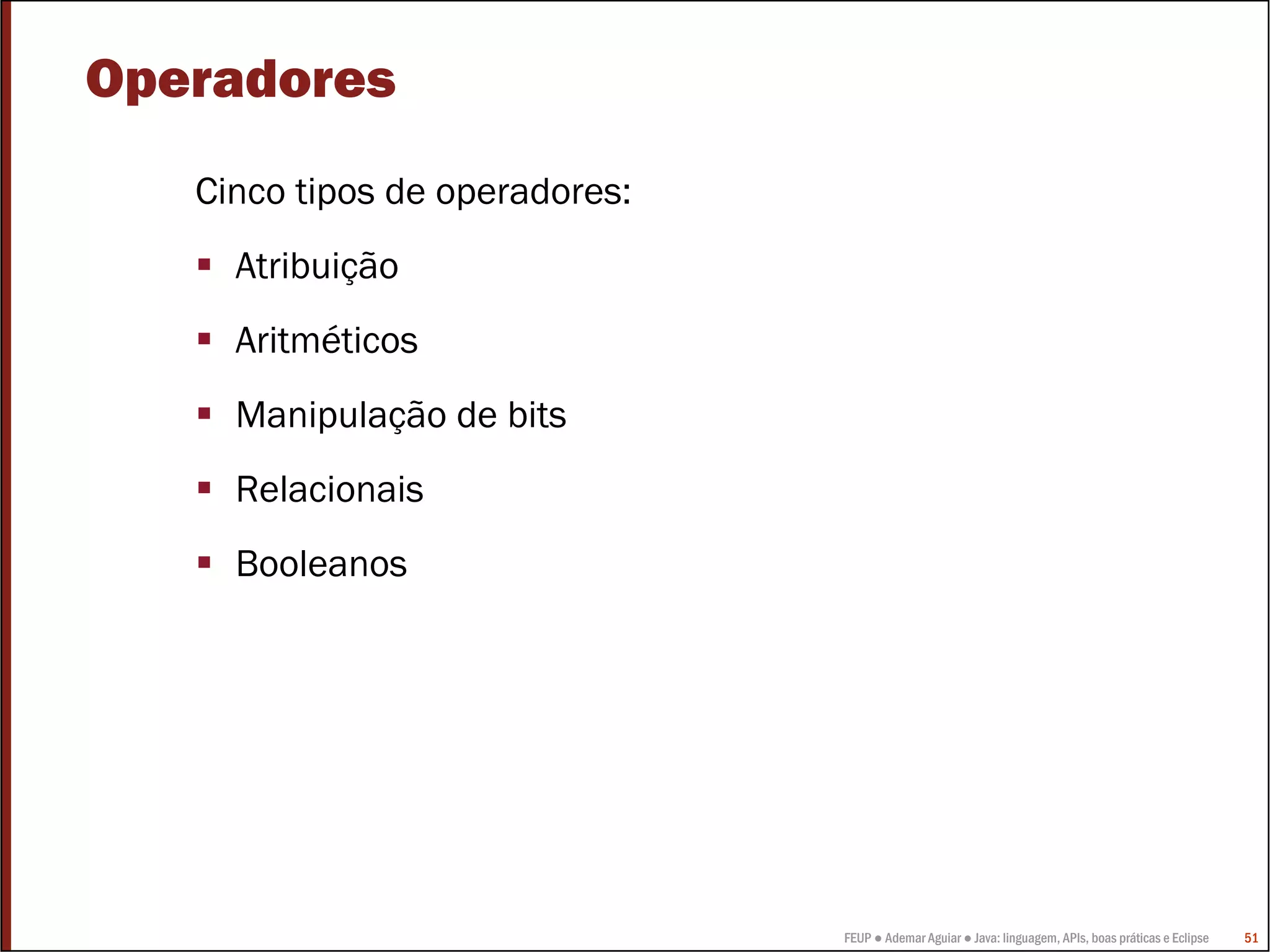 FEUP ● Ademar Aguiar ● Java: linguagem, APIs, boas práticas e Eclipse 51
Operadores
Cinco tipos de operadores:
Atribuição
Aritméticos
Manipulação de bits
Relacionais
Booleanos
 