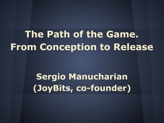 The Path of the Game.
From Conception to Release


     Sergio Manucharian
    (JoyBits, co-founder)
 