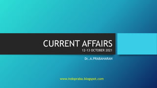 CURRENT AFFAIRS
12-13 OCTOBER 2021
Dr..A.PRABAHARAN
www.indopraba.blogspot.com
 