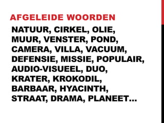 NATUUR, CIRKEL, OLIE,
MUUR, VENSTER, POND,
CAMERA, VILLA, VACUUM,
DEFENSIE, MISSIE, POPULAIR,
AUDIO-VISUEEL, DUO,
KRATER, KROKODIL,
BARBAAR, HYACINTH,
STRAAT, DRAMA, PLANEET…
AFGELEIDE WOORDEN
 