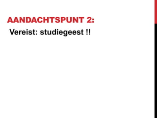 AANDACHTSPUNT 2:
Vereist: studiegeest !!
 