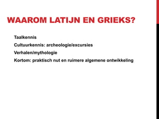 WAAROM LATIJN EN GRIEKS?
Taalkennis
Cultuurkennis: archeologie/excursies
Verhalen/mythologie
Kortom: praktisch nut en ruimere algemene ontwikkeling
 