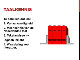 TAALKENNIS
Te bereiken doelen:
1. Vertaalvaardigheid
2. Meer kennis van de
Nederlandse taal
3. Tekstanalyse -->
logisch inzicht
4. Waardering voor
literatuur.
 