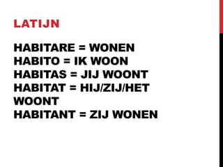 HABITARE = WONEN
HABITO = IK WOON
HABITAS = JIJ WOONT
HABITAT = HIJ/ZIJ/HET
WOONT
HABITANT = ZIJ WONEN
LATIJN
 