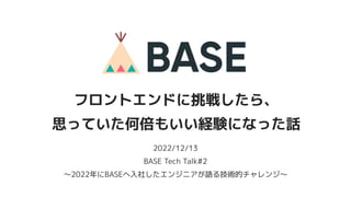 2022/12/13
BASE Tech Talk#2
〜2022年にBASEへ入社したエンジニアが語る技術的チャレンジ〜
フロントエンドに挑戦したら、
思っていた何倍もいい経験になった話
 