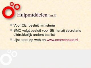 Hulpmiddelen (art.6)
 Voor CE: besluit ministerie
 SMC volgt besluit voor SE, tenzij secretaris
  uitdrukkelijk anders beslist
 Lijst staat op web en www.examenblad.nl
 