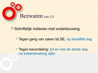 Bezwaren (art.13)

 Schriftelijk indienen met onderbouwing

     Tegen gang van zaken bij SE, op dezelfde dag

     Tegen beoordeling: tot en met de derde dag
      na bekendmaking cijfer
 