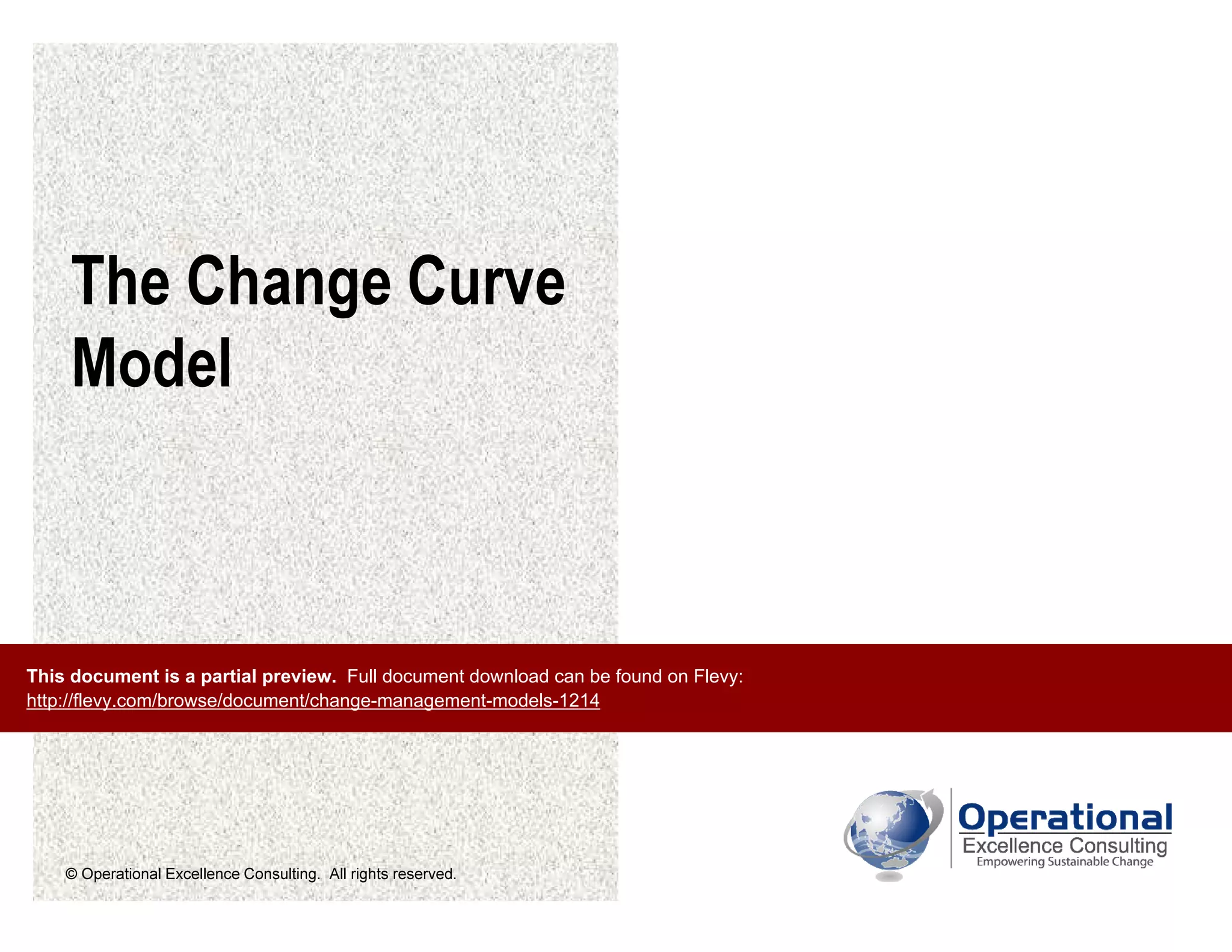 © Operational Excellence Consulting. All rights reserved.
The Change Curve
Model
This document is a partial preview. Full document download can be found on Flevy:
http://flevy.com/browse/document/change-management-models-1214
 