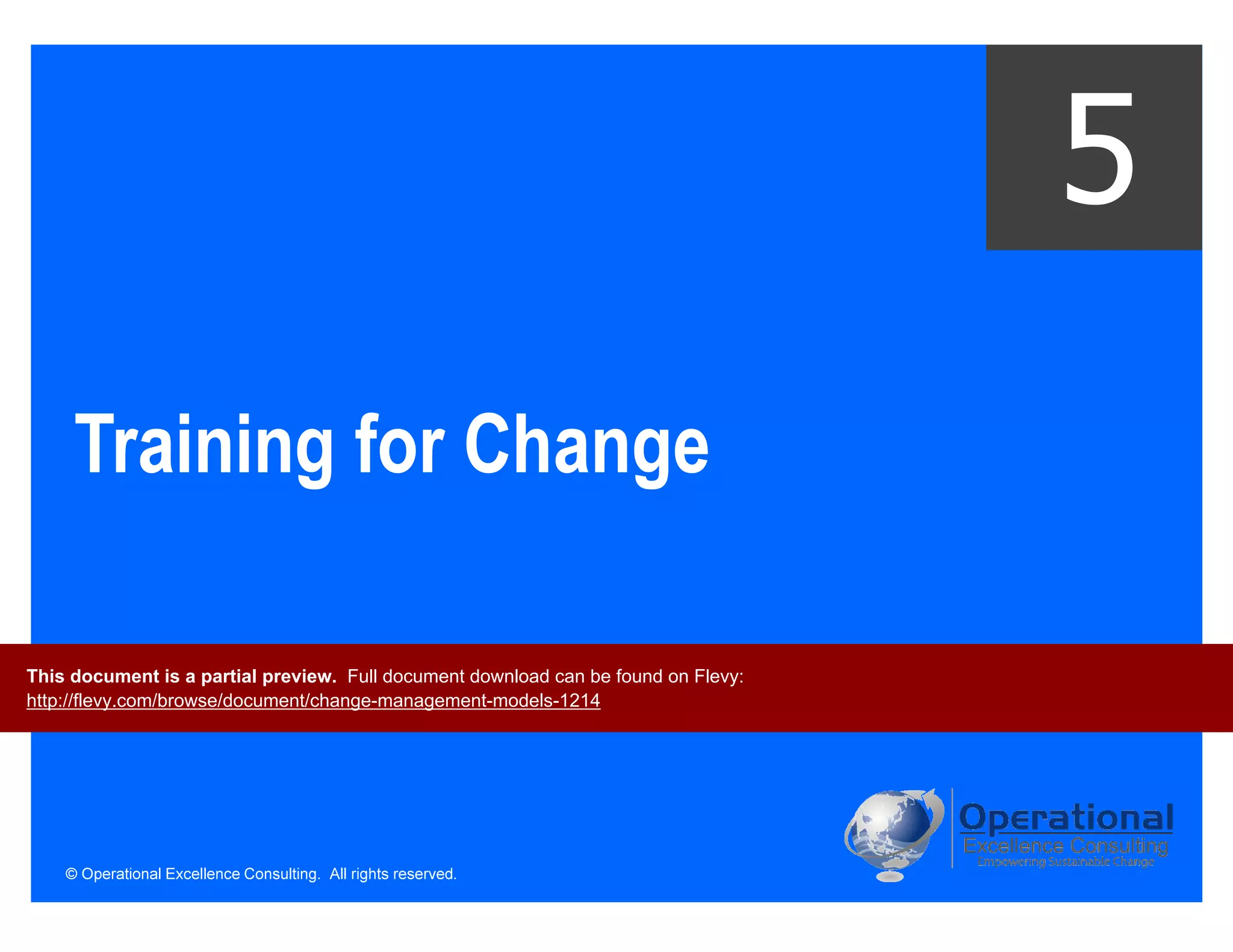 © Operational Excellence Consulting. All rights reserved.
Training for Change
5
This document is a partial preview. Full document download can be found on Flevy:
http://flevy.com/browse/document/change-management-models-1214
 