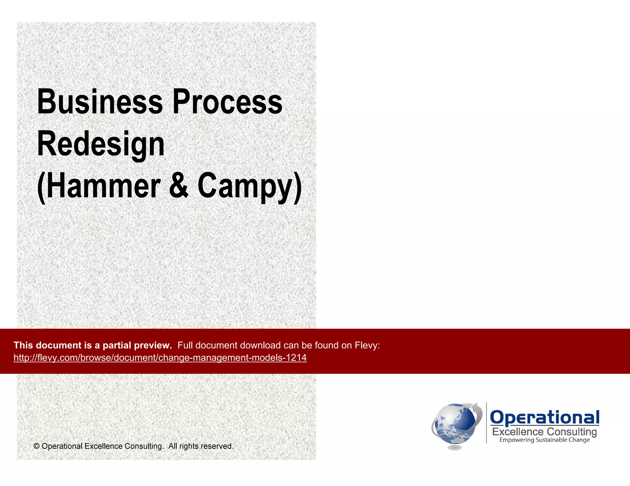 © Operational Excellence Consulting. All rights reserved.
Business Process
Redesign
(Hammer & Campy)
This document is a partial preview. Full document download can be found on Flevy:
http://flevy.com/browse/document/change-management-models-1214
 