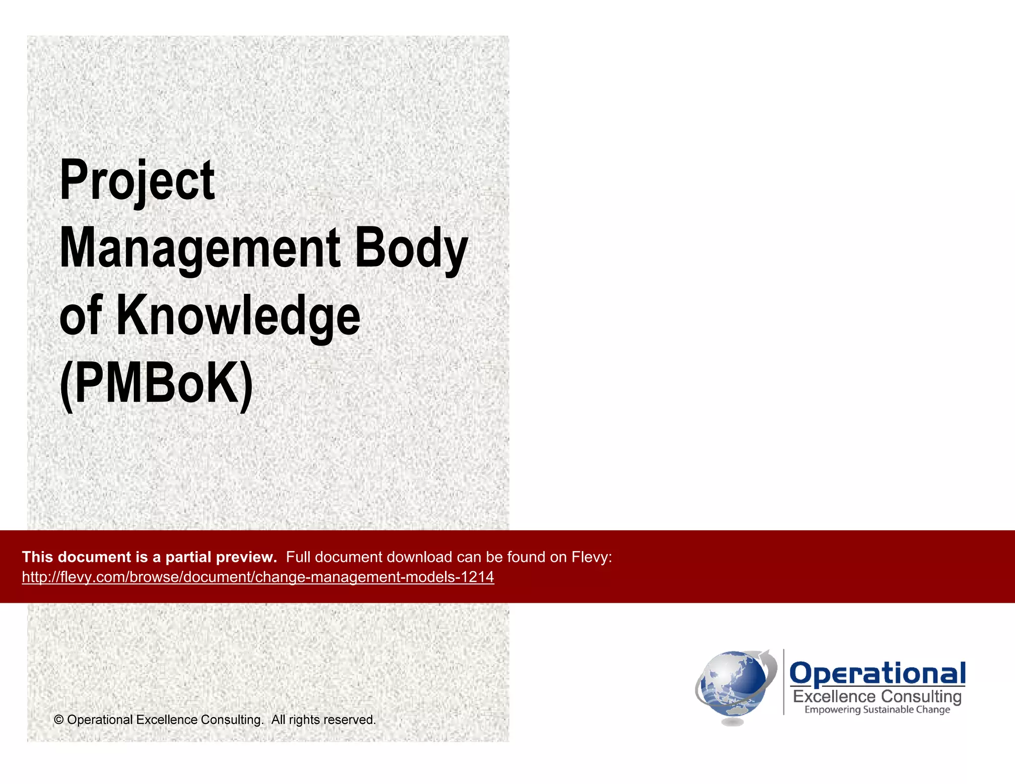 © Operational Excellence Consulting. All rights reserved.
Project
Management Body
of Knowledge
(PMBoK)
This document is a partial preview. Full document download can be found on Flevy:
http://flevy.com/browse/document/change-management-models-1214
 