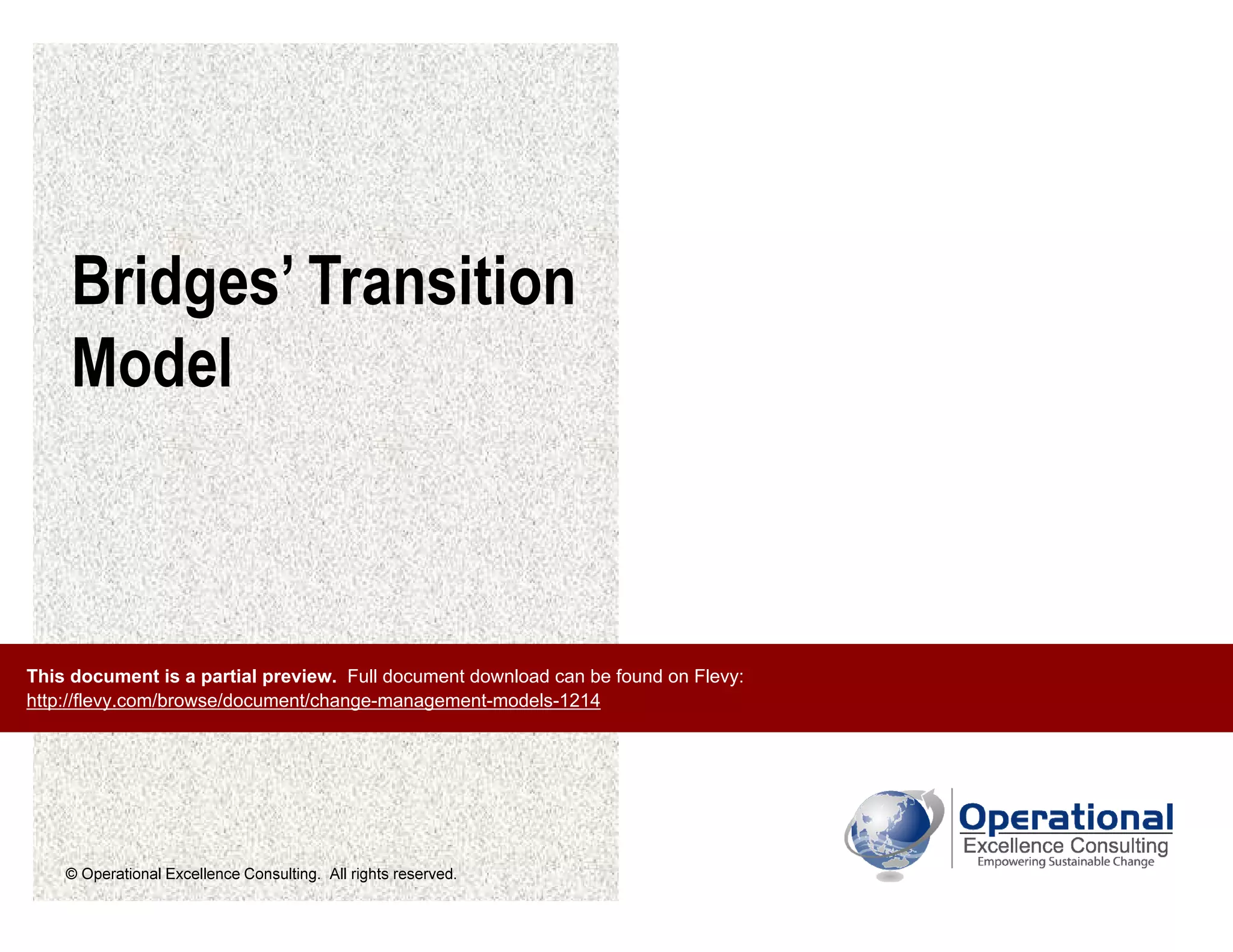© Operational Excellence Consulting. All rights reserved.
Bridges’ Transition
Model
This document is a partial preview. Full document download can be found on Flevy:
http://flevy.com/browse/document/change-management-models-1214
 