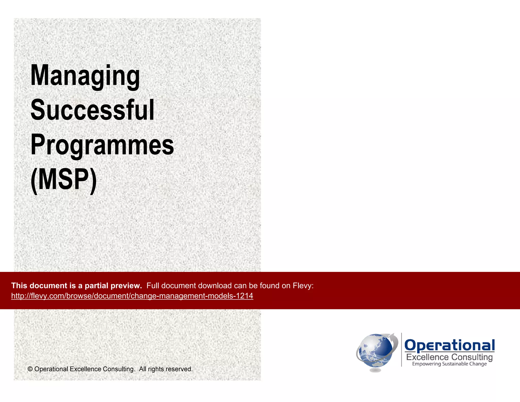 © Operational Excellence Consulting. All rights reserved.
Managing
Successful
Programmes
(MSP)
This document is a partial preview. Full document download can be found on Flevy:
http://flevy.com/browse/document/change-management-models-1214
 