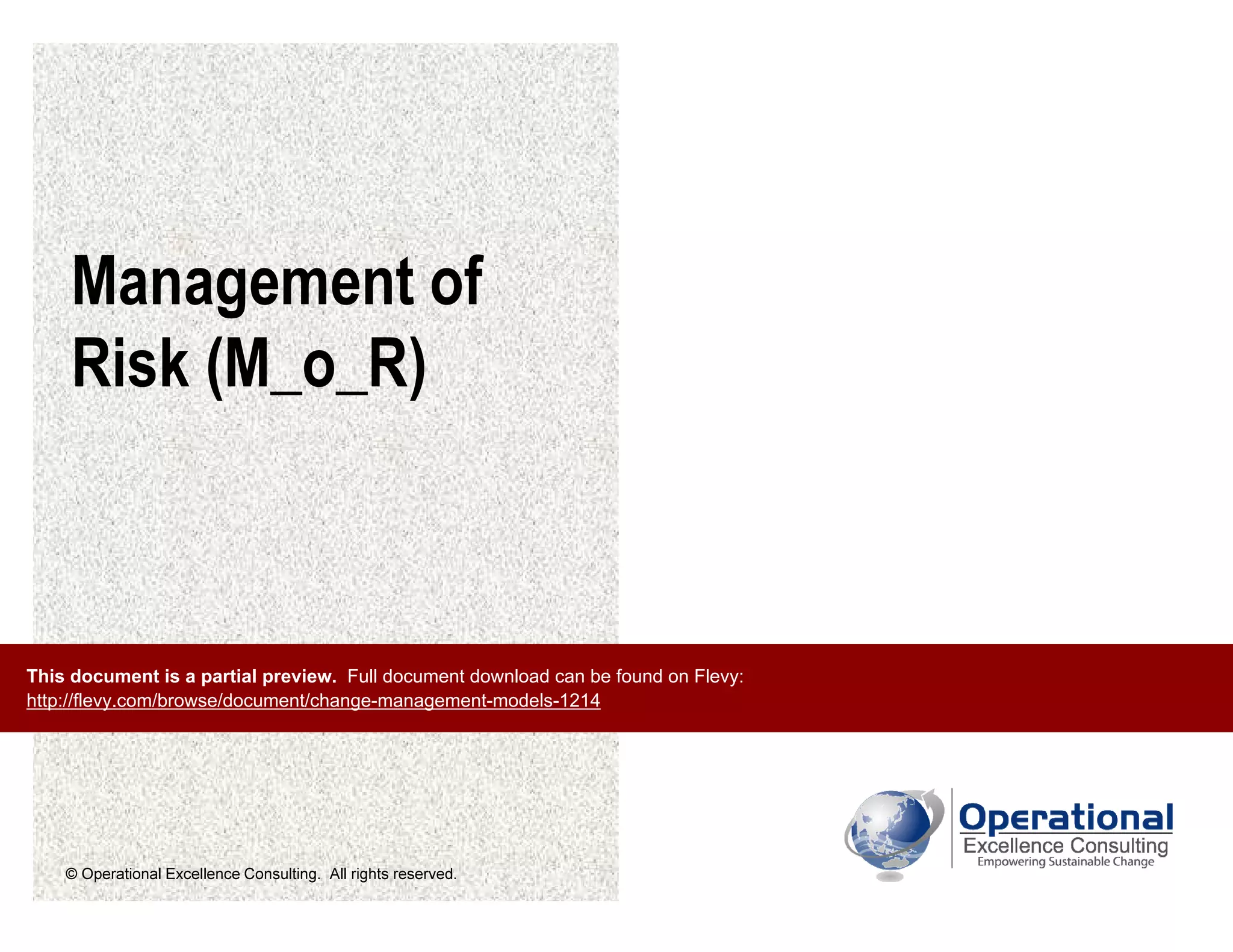 © Operational Excellence Consulting. All rights reserved.
Management of
Risk (M_o_R)
This document is a partial preview. Full document download can be found on Flevy:
http://flevy.com/browse/document/change-management-models-1214
 