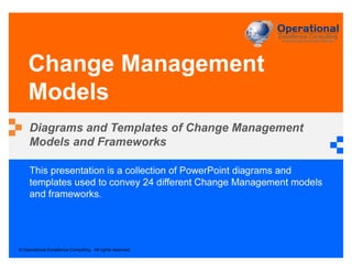 © Operational Excellence Consulting. All rights reserved.
This presentation is a collection of PowerPoint diagrams and
templates used to convey 24 different Change Management models
and frameworks.
Change Management
Models
Diagrams and Templates of Change Management
Models and Frameworks
 
