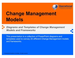 © Operational Excellence Consulting. All rights reserved.
This presentation is a collection of PowerPoint diagrams and
templates used to convey 25 different Change Management models
and frameworks.
Change Management
Models
Diagrams and Templates of Change Management
Models and Frameworks
 