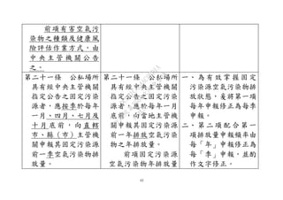43
前項有害空氣污
染物之種類及健康風
險評估作業方式，由
中 央 主 管 機 關 公 告
之。
第二十一條 公私場所
具有經中央主管機關
指定公告之固定污染
源者，應按季於每年
一月、四月、七月及
十 月 底 前 ， 向 直 轄
市、縣（巿）主管機
關申報其固定污染源
前一季空氣污染物排
放量。
第二十一條 公私場所
具有經中央主管機關
指定公告之固定污染
源者，應於每年一月
底前，向當地主管機
關申報其固定污染源
前一年排放空氣污染
物之年排放量。
前項固定污染源
空氣污染物年排放量
一、 為 有 效 掌 握 固 定
污染源空氣污染物排
放狀態，爰將第一項
每年申報修正為每季
申報。
二、 第 二 項 配 合 第 一
項排放量申報頻率由
每「年」申報修正為
每「季」申報，並酌
作文字修正。
行
政
院
行
政
院
第
3580次
院
會
會
議
DC991CAD4AC0FD1A
 