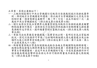 6
正草案，其修正要點如下：
一、三級防制區增訂中央主管機關訂定既存污染源應削減污染排放量準
則，俾利地方主管機關有所遵循；修正地方主管機關擬訂之空氣污染
防制計畫，須會商鄰近直轄市、縣（市）訂定，且五年檢討一次，並
應經中央主管機關核定。(修正條文第六條及第七條)
二、增訂未符合空氣品質標準之總量管制區內既存污染源削減量差額實
際削減量認可規定，並對固定污染源取得供抵換污染物增量之排放量
來源酌作文字修正，提升總量管制計畫執行成效。(修正條文第八條及
第九條)
三、參採司法改革國是會議建議，落實資訊公開，爰明定空氣品質監測
狀況、固定污染源許可申請、公私場所與相關人員之稽查處分及公私
場所之復工試車等資訊應公開。(修正條文第十三條、第十五條、第三
十五條及第九十八條)
四、新增電業因執行緊急防制措施或配合各級主管機關降低燃煤發電，
致增加燃氣發電之燃料用量及污染物年排放量，其增量得由中央目的
事業主管機關審核，並送中央主管機關核可後，不受設置與操作許可
證登載及環境影響評估承諾之年許可燃料用量及年排放量之限制規
定。(修正條文第十四條)
行
政
院
行
政
院
第
3580次
院
會
會
議
DC991CAD4AC0FD1A
 