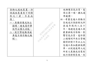 73
染物之減效裝置。但
該減效裝置有下列情
形 之 一 者 ， 不 在 此
限：
一、具備保護或防止
損壞，避免意外事
故所必備之功能。
二、使引擎起動及暖
車後不再作動之機
制。
效維護空氣品質，爰
修正第一項，擴大適
用範圍。
四、考量交通工具動力
系統或污染控制元件
衰 退 年 限 約 八 至十
年，為避免交通工具
嚴重排放污染物，影
響空氣品質，爰於第
二項增列中央主管機
關得針對十年以上之
交通工具加嚴排放標
準，以促使使用人或
所有人更換或安裝有
效污染控制系統，改
行
政
院
行
政
院
第
3580次
院
會
會
議
DC991CAD4AC0FD1A
 
