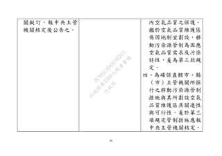 80
關擬訂，報中央主管
機關核定後公告之。
內空氣品質之保護。
鑑於空氣品質維護區
係因地制宜劃設，移
動污染源管制為因應
空氣品質需求及污染
特性，爰為第三款規
定。
四、為確保直轄市、縣
（市）主管機關所採
行之移動污染源管制
措施與其所劃設空氣
品質維護區具關連性
與可行性，爰於第三
項規定管制措施應報
中央主管機關核定。
行
政
院
行
政
院
第
3580次
院
會
會
議
DC991CAD4AC0FD1A
 