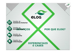 Gestão de
Comércio Exterior
SERVIÇOS
Gestão de
Armazenagem
Gestão de
Transporte
Gestão da
informação
POR QUE ELOG?
DIFERENCIAIS
E CASES
 