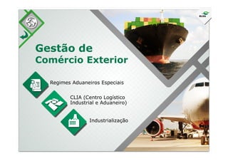 Gestão de
Comércio Exterior
Regimes Aduaneiros EspeciaisRegimes Aduaneiros Especiais
Industrialização
CLIA (Centro Logístico
Industrial e Aduaneiro)
 