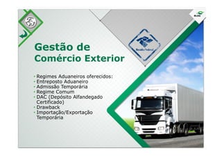 • Regimes Aduaneiros oferecidos:
Entreposto Aduaneiro
Gestão de
Comércio Exterior
• Regimes Aduaneiros oferecidos:
• Entreposto Aduaneiro
• Admissão Temporária
• Regime Comum
• DAC (Depósito Alfandegado
Certificado)
• Drawback
• Importação/Exportação
Temporária
 