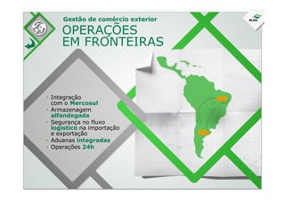 OPERAÇÕES
EM FRONTEIRAS
• Integração
com o Mercosul
Gestão de comércio exterior
•
com o Mercosul
• Armazenagem
alfandegada
• Segurança no fluxo
logístico na importação
e exportação
• Aduanas integradas
• Operações 24h
 