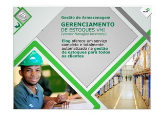 GERENCIAMENTO
DE ESTOQUES VMI
(Vendor Managed Inventory)
Elog oferece um serviço
completo e totalmente
automatizado na gestão
de estoques para todos
os clientes
Gestão de Armazenagem
os clientes
 