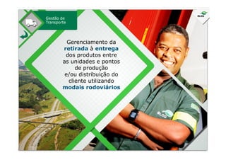 Gestão de
Transporte
Gerenciamento da
retirada à entrega
dos produtos entre
as unidades e pontos
de produção
e/ou distribuição do
cliente utilizandocliente utilizando
modais rodoviários
 