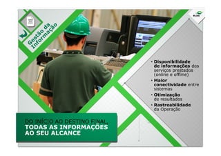 • Disponibilidade
de informações dos
serviços prestados
(online e offline)
Maior• Maior
conectividade entre
sistemas
• Otimização
de resultados
• Rastreabilidade
da Operação
DO INÍCIO AO DESTINO FINAL,
TODAS AS INFORMAÇÕES
AO SEU ALCANCE
 