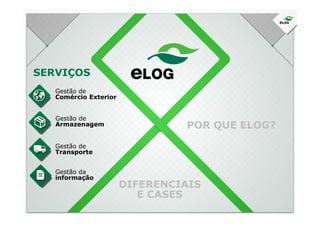 SERVIÇOS
Gestão de
Comércio Exterior
Gestão de
Armazenagem
Gestão de
Transporte
Gestão da
informação
DIFERENCIAIS
E CASES
POR QUE ELOG?
 