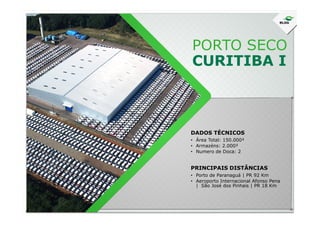 PORTO SECO
CURITIBA I
DADOS TÉCNICOS
• Área Total: 150.000²
• Armazéns: 2.000²
• Numero de Doca: 2
• Porto de Paranaguá | PR 92 Km
• Aeroporto Internacional Afonso Pena
| São José dos Pinhais | PR 18 Km
PRINCIPAIS DISTÂNCIAS
 