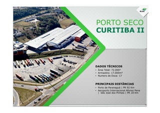 PORTO SECO
CURITIBA II
DADOS TÉCNICOS
• Área Total: 72.000²
• Armazéns: 17.000m²
• Numero de Doca: 17
• Porto de Paranaguá | PR 92 Km
• Aeroporto Internacional Afonso Pena
| São José dos Pinhais | PR 18 Km
PRINCIPAIS DISTÂNCIAS
 