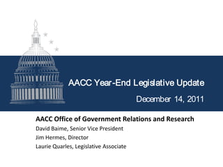 AACC Year -End Legislative Update
                                        December 14, 2011

AACC Office of Government Relations and Research
David Baime, Senior Vice President
Jim Hermes, Director
Laurie Quarles, Legislative Associate
 