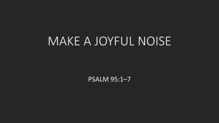 MAKE A JOYFUL NOISE 
PSALM 95:1–7 
 