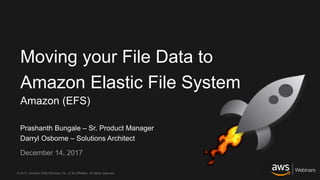 © 2017, Amazon Web Services, Inc. or its Affiliates. All rights reserved.
Prashanth Bungale – Sr. Product Manager
Darryl Osborne – Solutions Architect
December 14, 2017
Moving your File Data to
Amazon Elastic File System
Amazon (EFS)
 