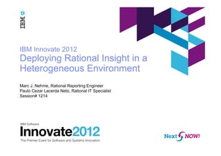 IBM Innovate 2012
Deploying Rational Insight in a
Heterogeneous Environment
Marc J. Nehme, Rational Reporting Engineer
Paulo Cezar Lacerda Neto, Rational IT Specialist
Session# 1214
 