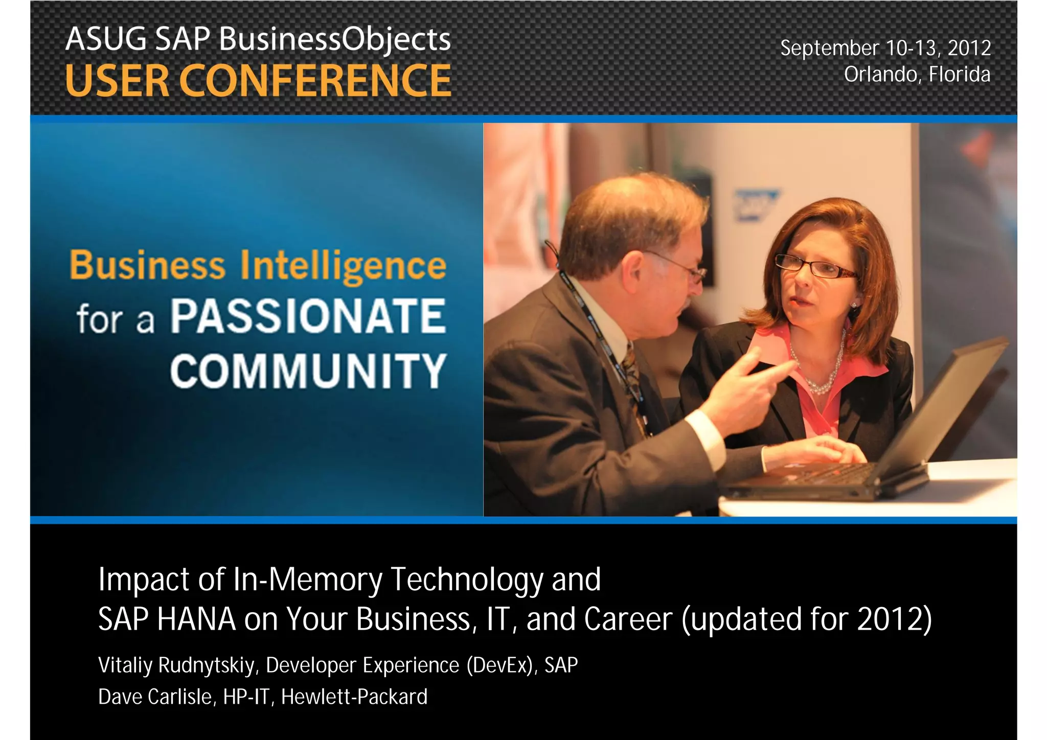 September 10-13, 2012
                                                              Orlando, Florida




Impact of In-Memory Technology and
SAP HANA on Your Business, IT, and Career (updated for 2012)
Vitaliy Rudnytskiy, Developer Experience (DevEx), SAP
Dave Carlisle, HP-IT, Hewlett-Packard
 