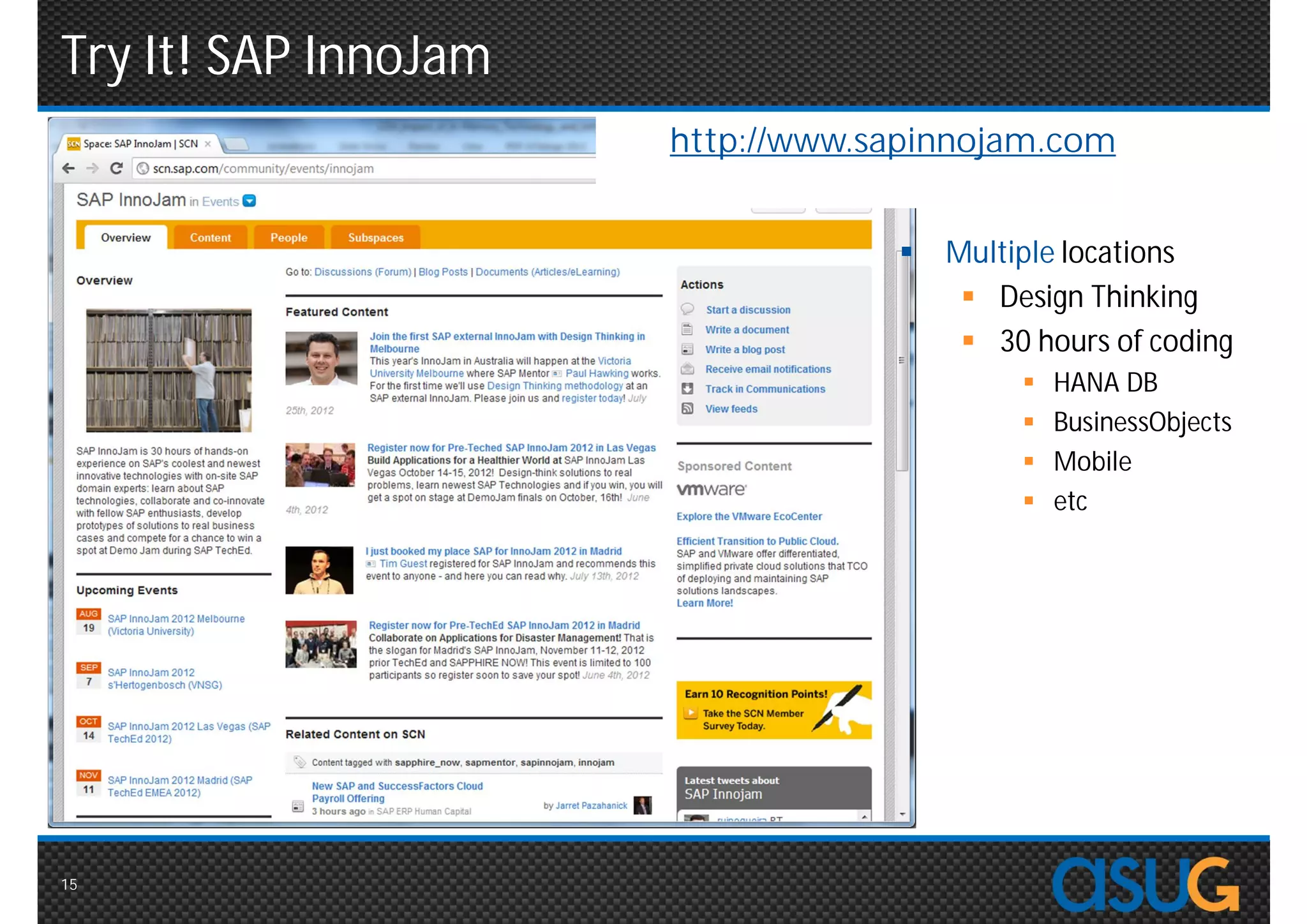 Try It! SAP InnoJam
                      http://www.sapinnojam.com


                                     Multiple locations
                                        Design Thinking
                                        30 hours of coding
                                              HANA DB
                                              BusinessObjects
                                              Mobile
                                              etc




15
 