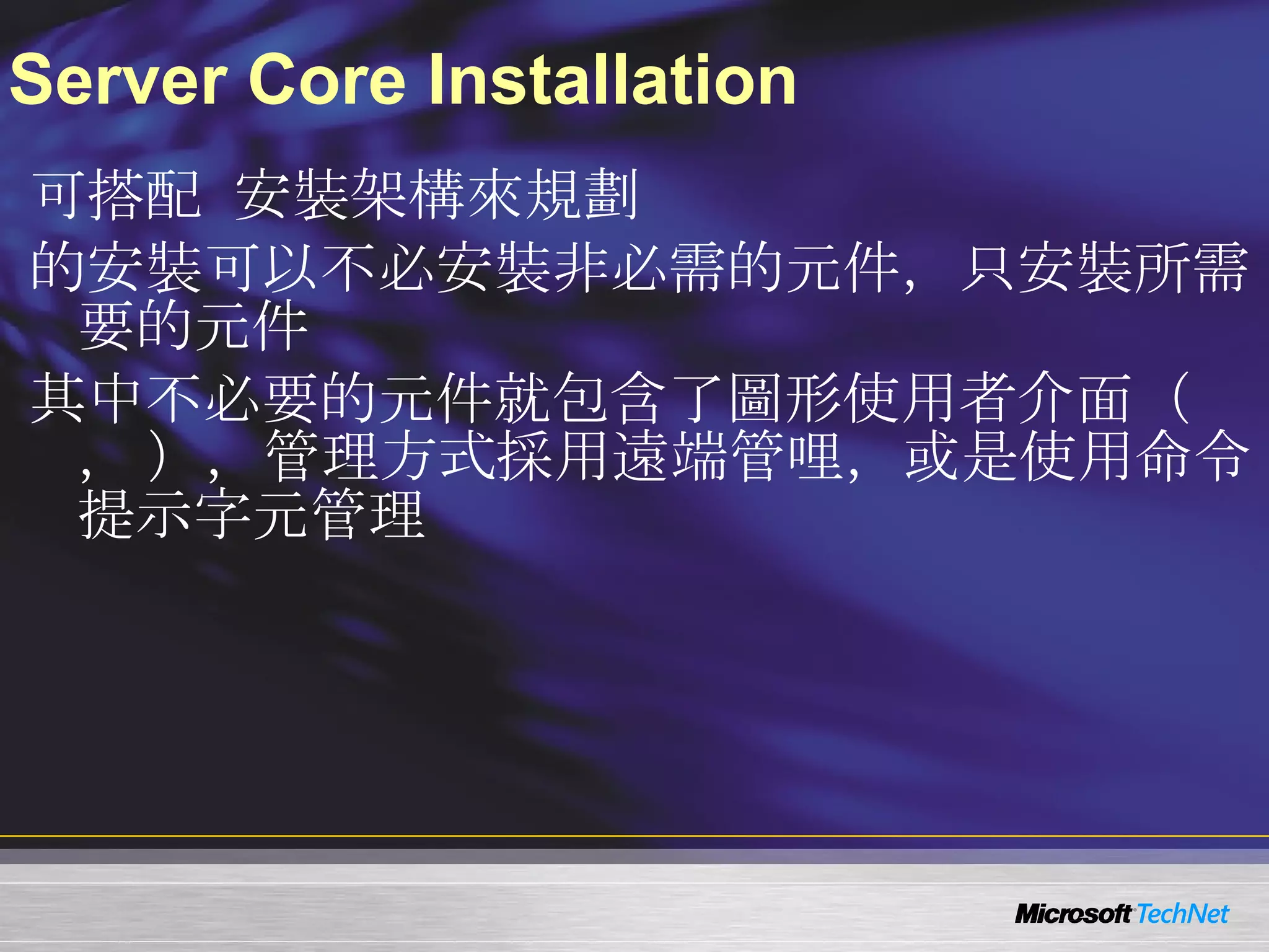 Server Core Installation 可搭配  Windows Server 2008 Server Core  安裝架構來規劃  Windows Media Server 2008 Server Core  的安裝可以不必安裝非必需的元件，只安裝所需要的元件 其中不必要的元件就包含了圖形使用者介面（ Graphic User Interface ， GUI ），管理方式採用遠端管哩，或是使用命令提示字元管理 