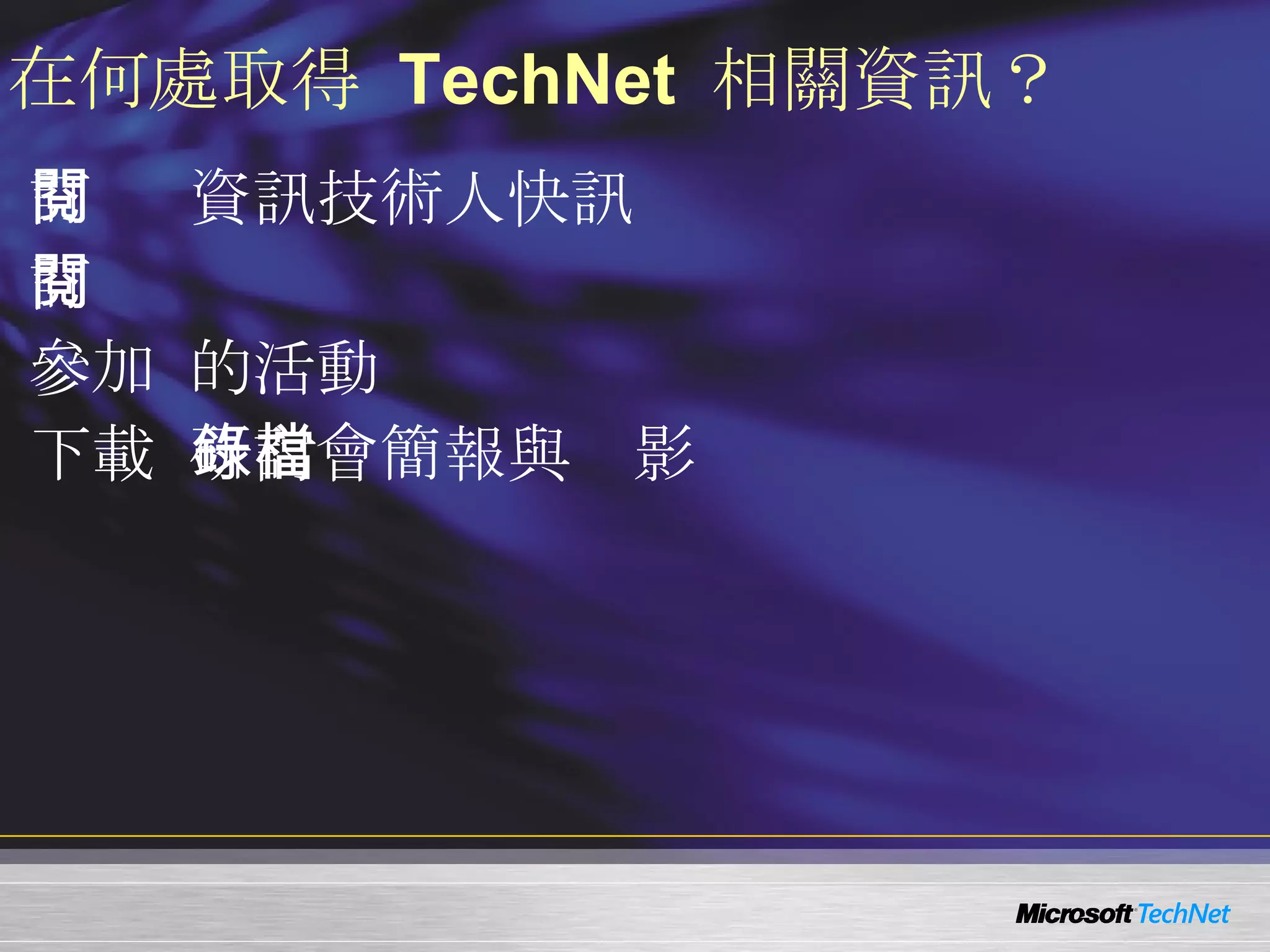 在何處取得   TechNet   相關資訊？ 訂閱  TechNet   資訊技術人快訊 http://www.microsoft.com/taiwan/technet/flash/ 訂閱  TechNet Plus http://www.microsoft.com/taiwan/technet/ 參加  TechNet   的活 動 http://www.microsoft.com/taiwan/technet/ 下載  TechNet  研討會簡報與錄影檔 http://www.microsoft.com/taiwan/technet/webcast/ 