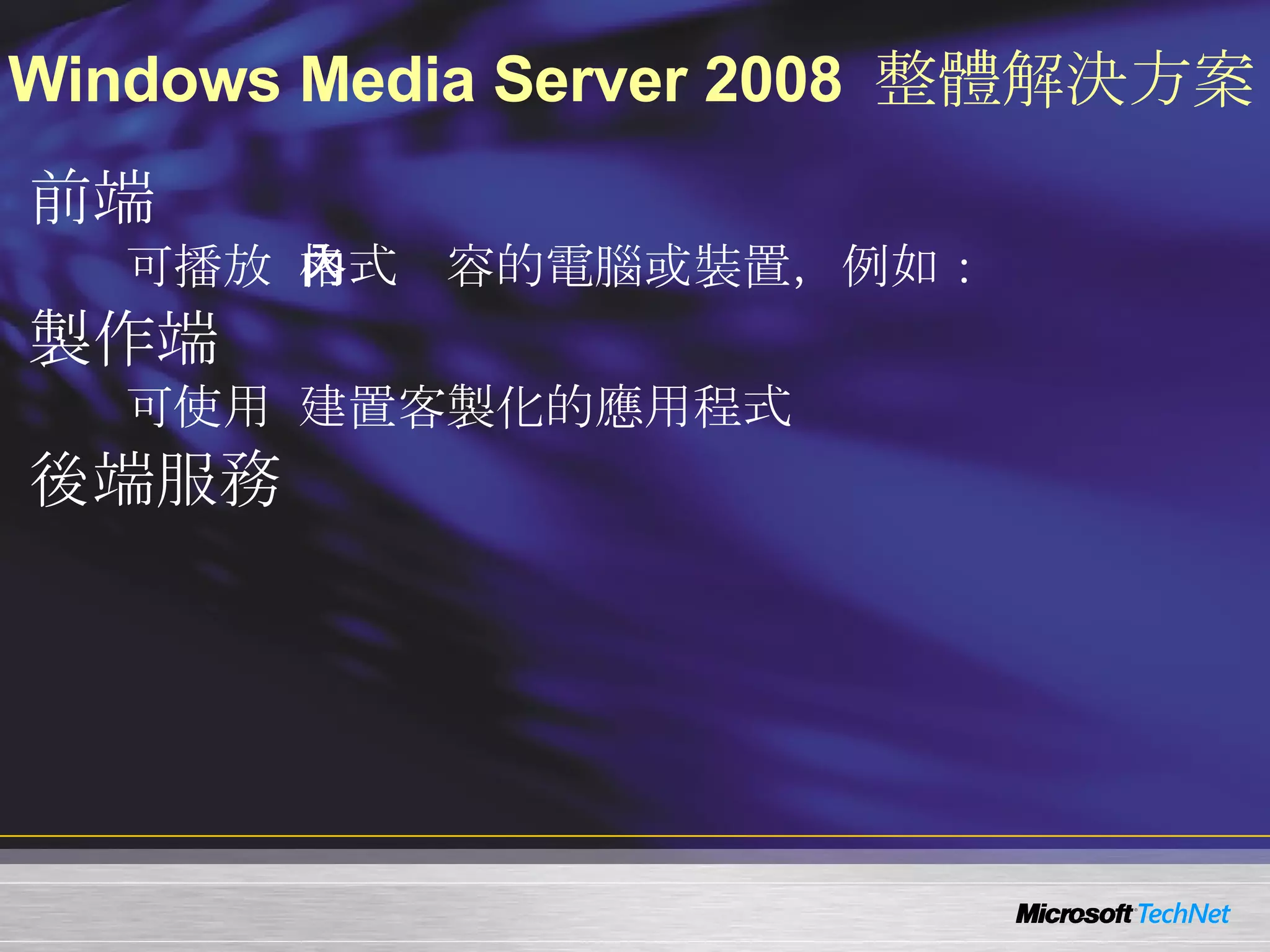 Windows Media Server 2008  整體解決方案 前端  可播放  Windows Media  格式內容的電腦或裝置，例如： Windows Media Player 製作端  可使用  Windows Media Software Development Kit (SDK)  建置客製化的應用程式 後端服務 Windows Media Server Windows Right Manager  