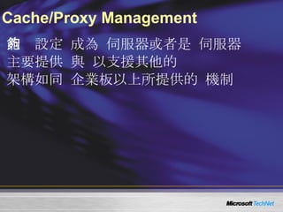Cache/Proxy Management WMS Cache/Proxy plug-in  能夠設定  WMS  成為   cache/proxy  伺服器或者是   reverse proxy  伺服器 主要提供   caching  與   proxy  以支援其他的   Windows Media servers 架構如同  Windows Server 2003  企業板以上所提供的  Proxy  機制 