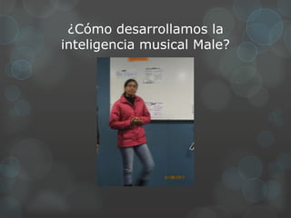 ¿Cómo desarrollamos la
inteligencia musical Male?
 