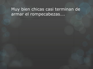 Muy bien chicas casi terminan de
armar el rompecabezas….
 